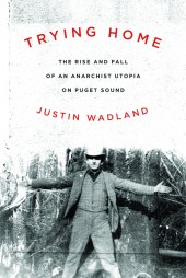 Trying Home: the rise and fall of an anarchist utopia on Puget Sound by Justin Wadland